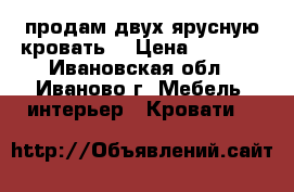 продам двух ярусную кровать  › Цена ­ 4 000 - Ивановская обл., Иваново г. Мебель, интерьер » Кровати   